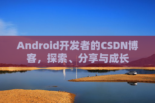 Android开发者的CSDN博客,探索、分享与成长